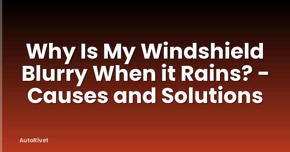 Why Is My Windshield Blurry When it Rains? - Causes and Solutions