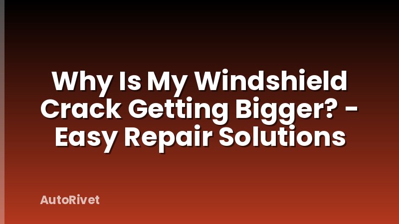 Why Is My Windshield Crack Getting Bigger? - Easy Repair Solutions