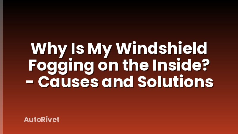 Why Is My Windshield Fogging on the Inside? - Causes and Solutions