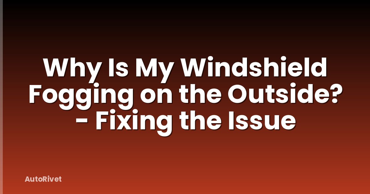 Why Is My Windshield Fogging on the Outside? - Fixing the Issue