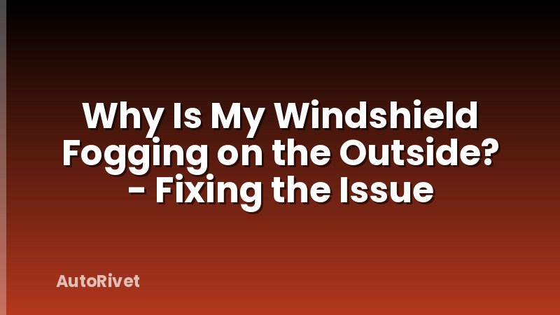 Why Is My Windshield Fogging on the Outside? - Fixing the Issue
