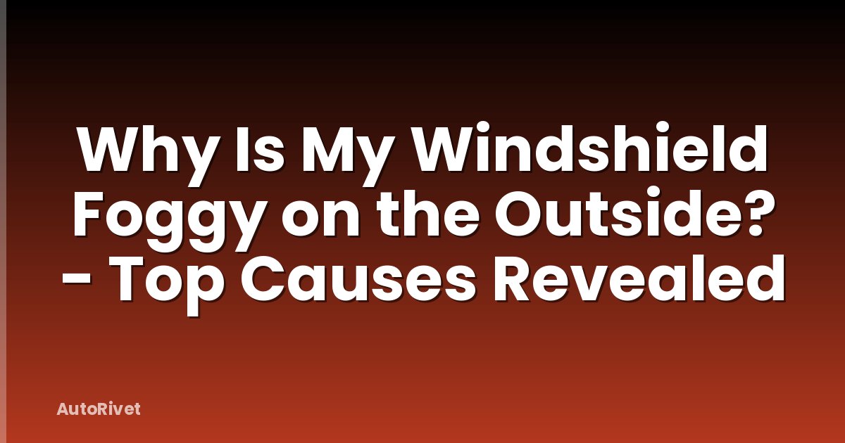 Why Is My Windshield Foggy on the Outside? - Top Causes Revealed