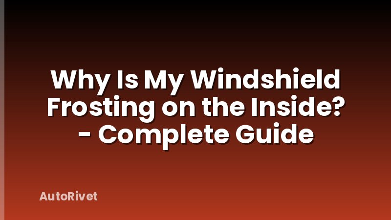 Why Is My Windshield Frosting on the Inside? - Complete Guide