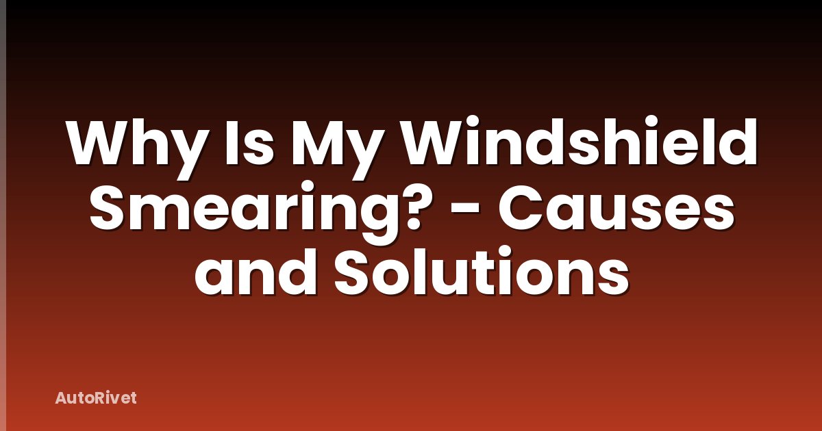 Why Is My Windshield Smearing? - Causes and Solutions