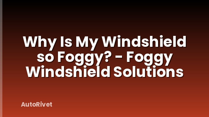 Why Is My Windshield so Foggy? - Foggy Windshield Solutions