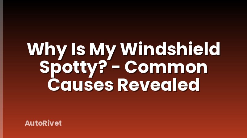 Why Is My Windshield Spotty? - Common Causes Revealed