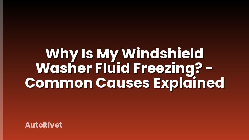Why Is My Windshield Washer Fluid Freezing? - Common Causes Explained