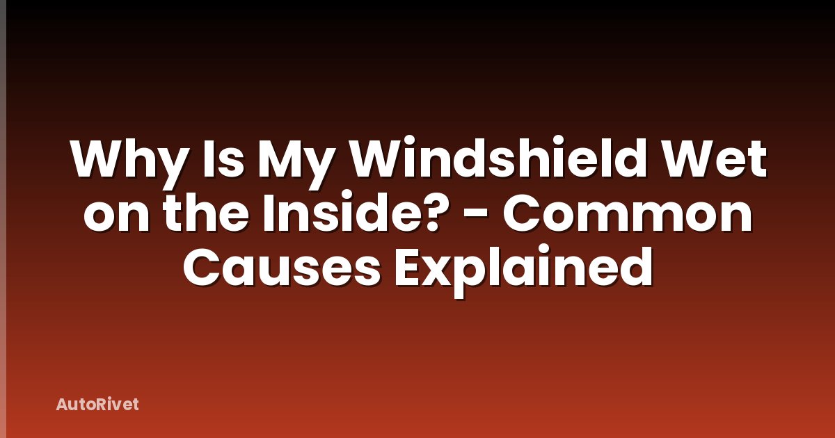 Why Is My Windshield Wet on the Inside? - Common Causes Explained