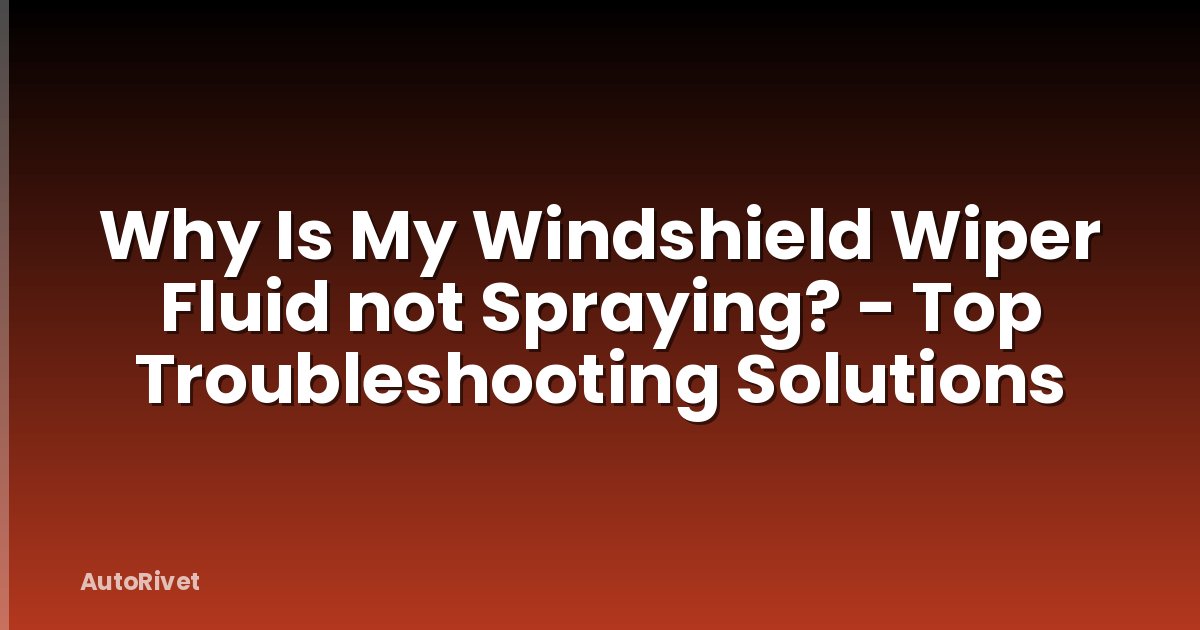 Why Is My Windshield Wiper Fluid not Spraying? - Top Troubleshooting Solutions
