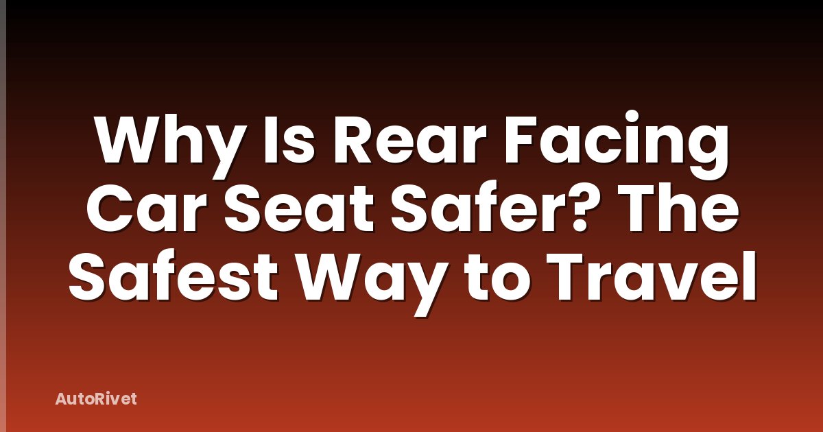 Why Is Rear Facing Car Seat Safer? The Safest Way to Travel