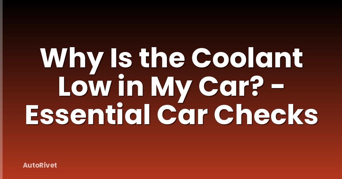Why Is the Coolant Low in My Car? - Essential Car Checks