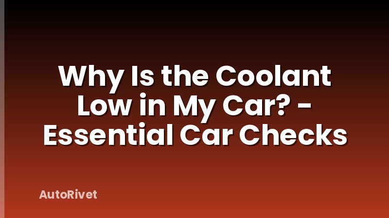 Why Is the Coolant Low in My Car? - Essential Car Checks