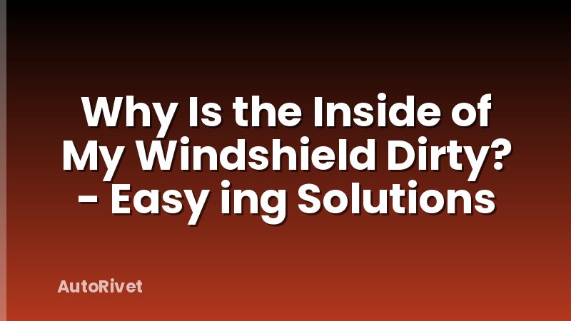 Why Is the Inside of My Windshield Dirty? - Easy ing Solutions