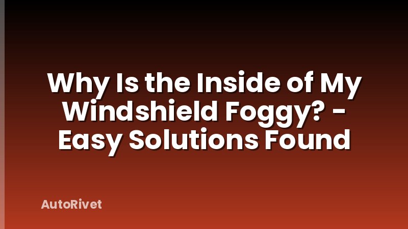 Why Is the Inside of My Windshield Foggy? - Easy Solutions Found