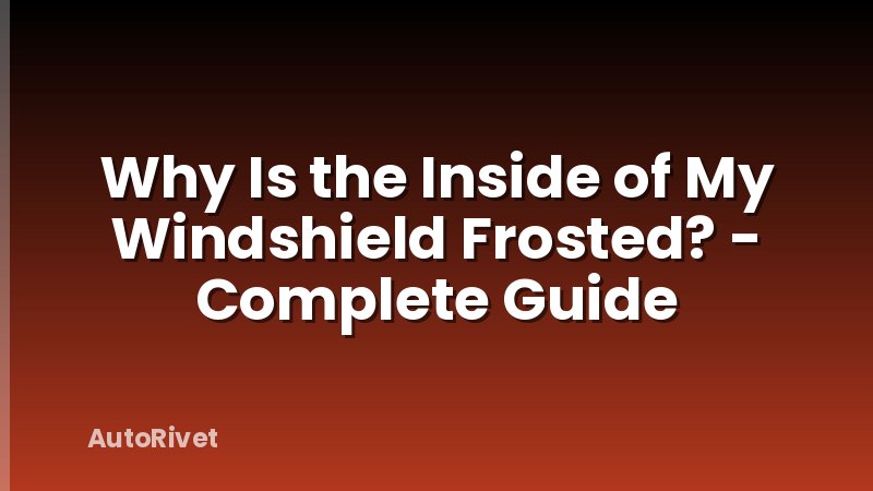 Why Is the Inside of My Windshield Frosted? - Complete Guide