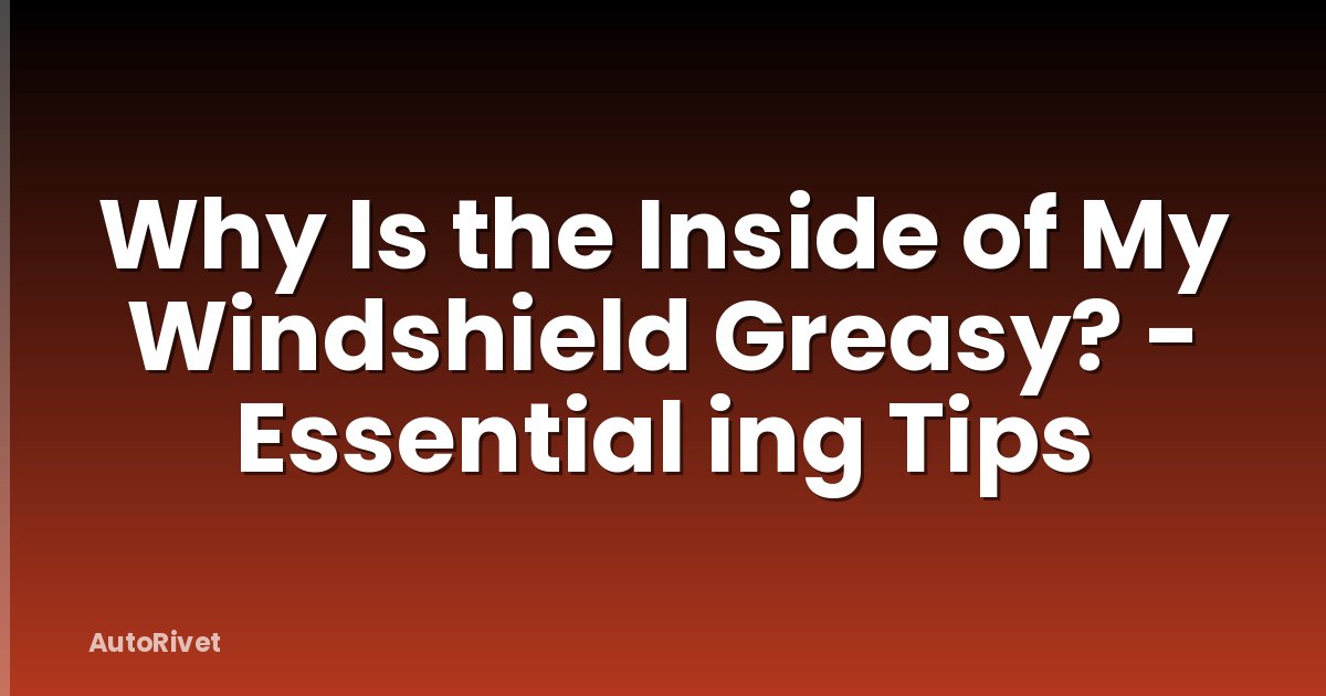 Why Is the Inside of My Windshield Greasy? - Essential ing Tips