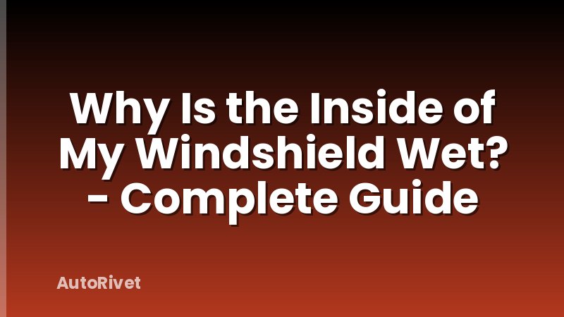 Why Is the Inside of My Windshield Wet? - Complete Guide