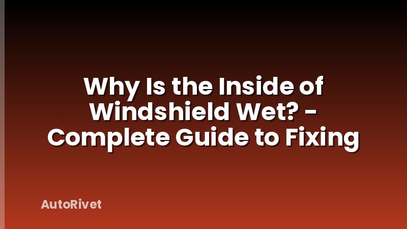 Why Is the Inside of Windshield Wet? - Complete Guide to Fixing