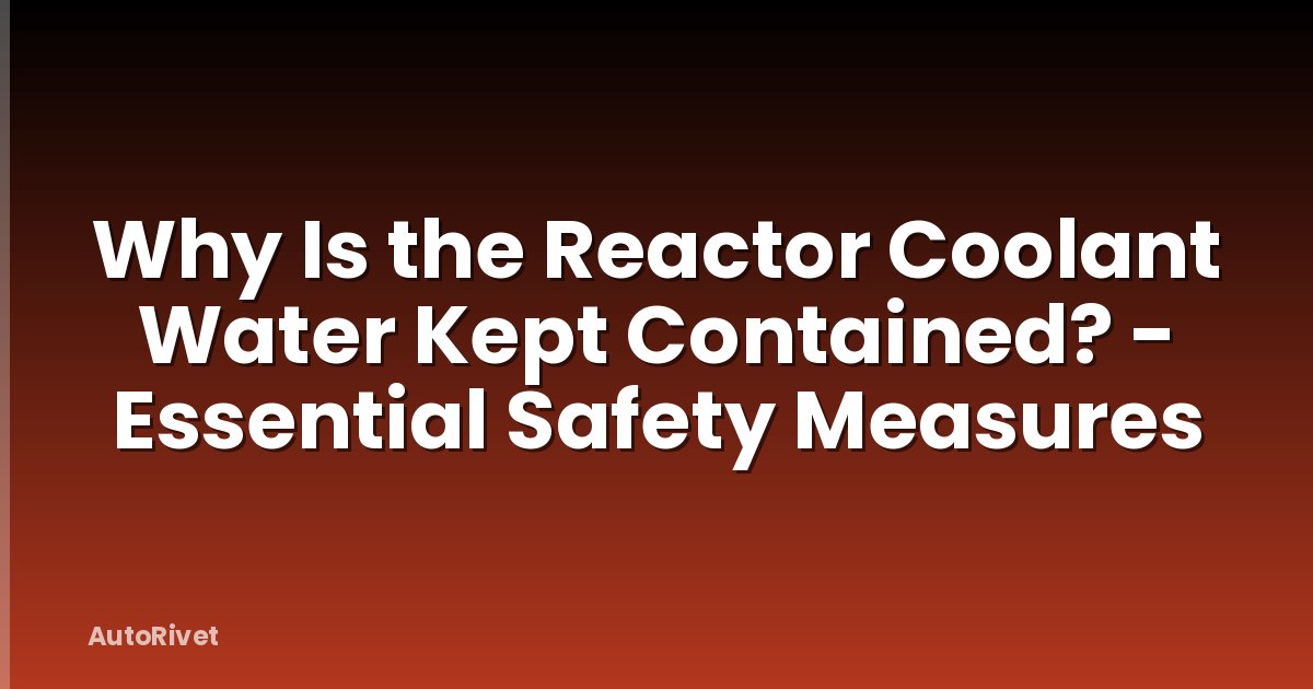 Why Is the Reactor Coolant Water Kept Contained? - Essential Safety Measures