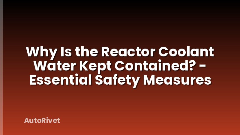 Why Is the Reactor Coolant Water Kept Contained? - Essential Safety Measures