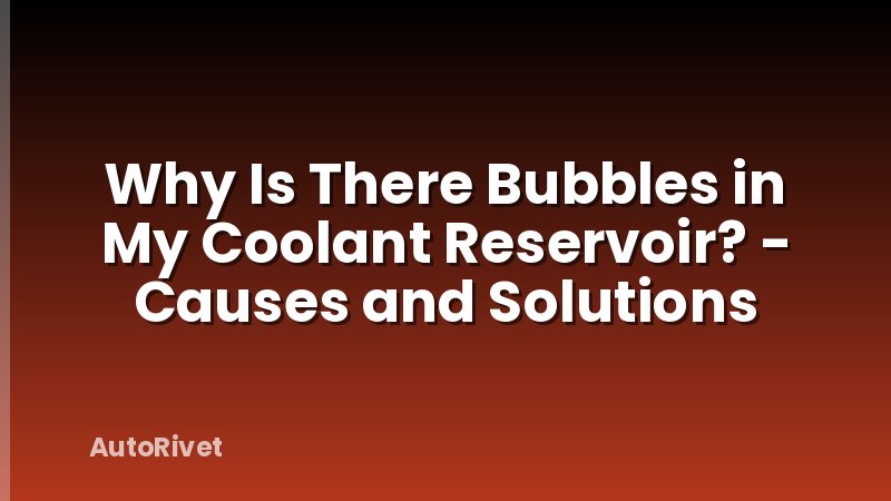 Why Is There Bubbles in My Coolant Reservoir? - Causes and Solutions