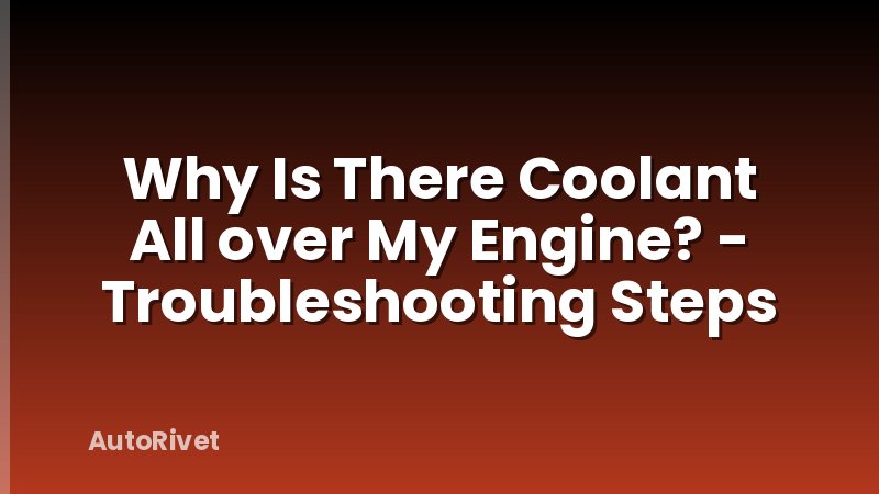 Why Is There Coolant All over My Engine? - Troubleshooting Steps