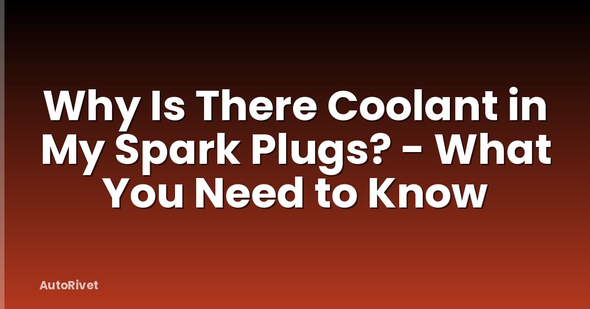 Why Is There Coolant in My Spark Plugs? - What You Need to Know