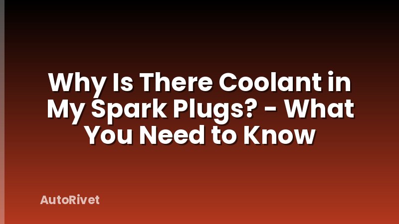 Why Is There Coolant in My Spark Plugs? - What You Need to Know