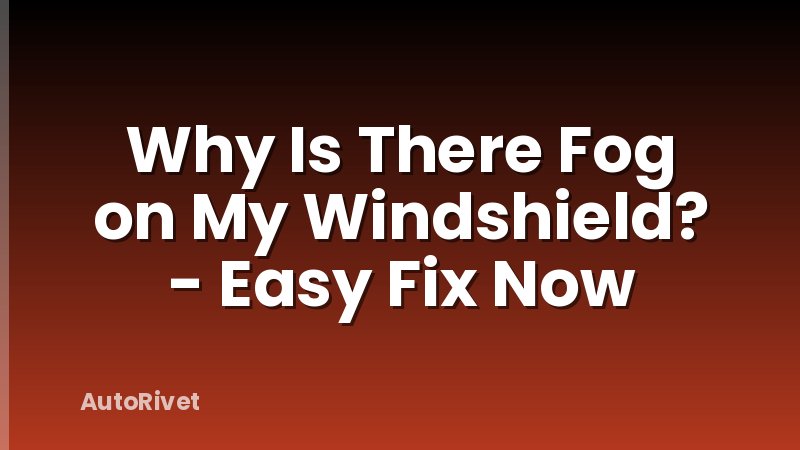 Why Is There Fog on My Windshield? - Easy Fix Now