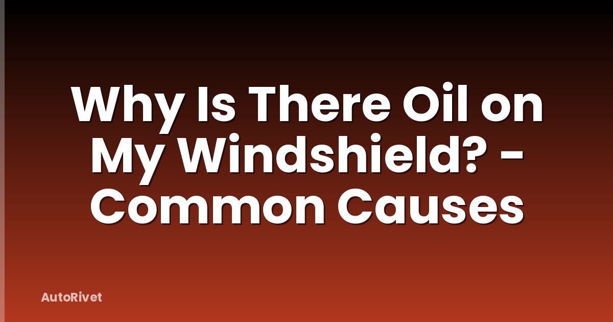 Why Is There Oil on My Windshield? - Common Causes