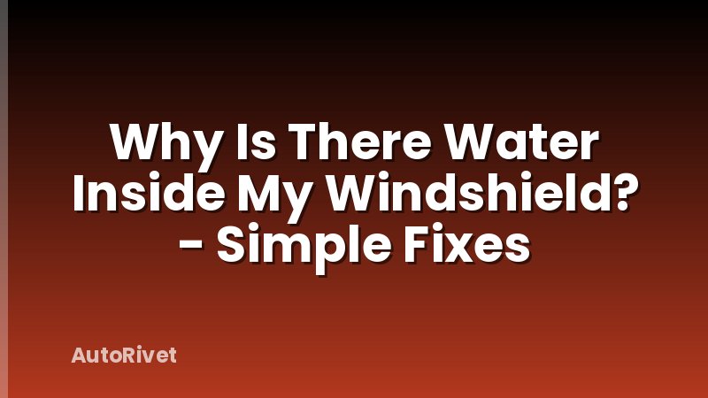 Why Is There Water Inside My Windshield? - Simple Fixes