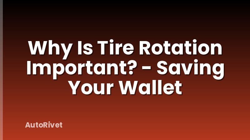 Why Is Tire Rotation Important? - Saving Your Wallet