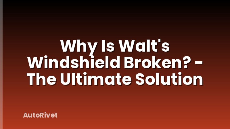 Why Is Walt's Windshield Broken? - The Ultimate Solution