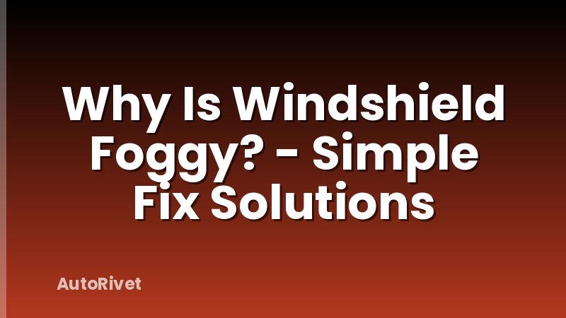 Why Is Windshield Foggy? - Simple Fix Solutions