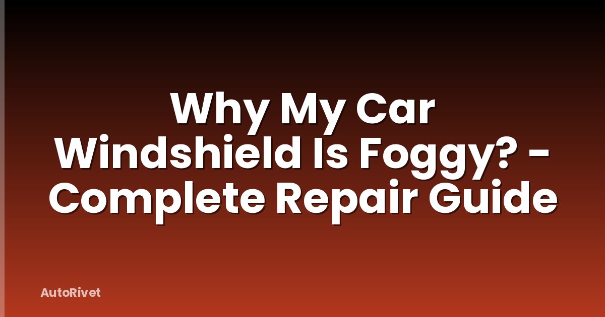 Why My Car Windshield Is Foggy? - Complete Repair Guide