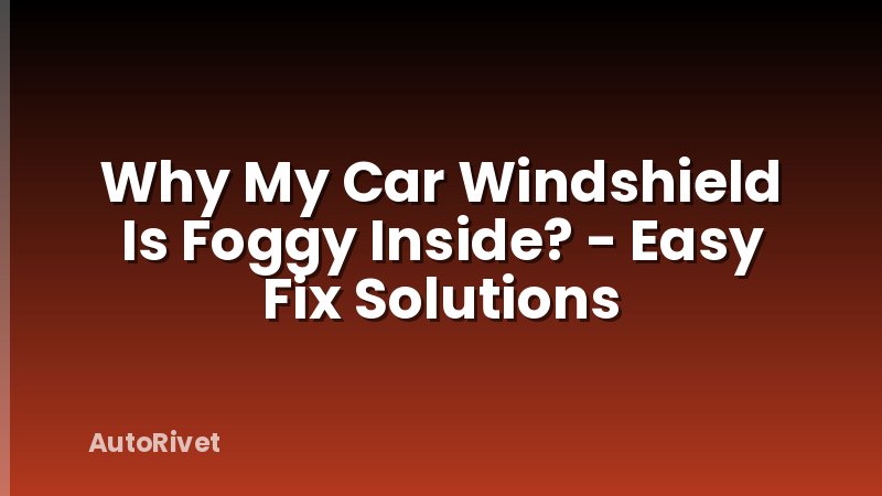 Why My Car Windshield Is Foggy Inside? - Easy Fix Solutions