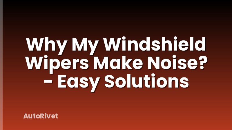 Why My Windshield Wipers Make Noise? - Easy Solutions