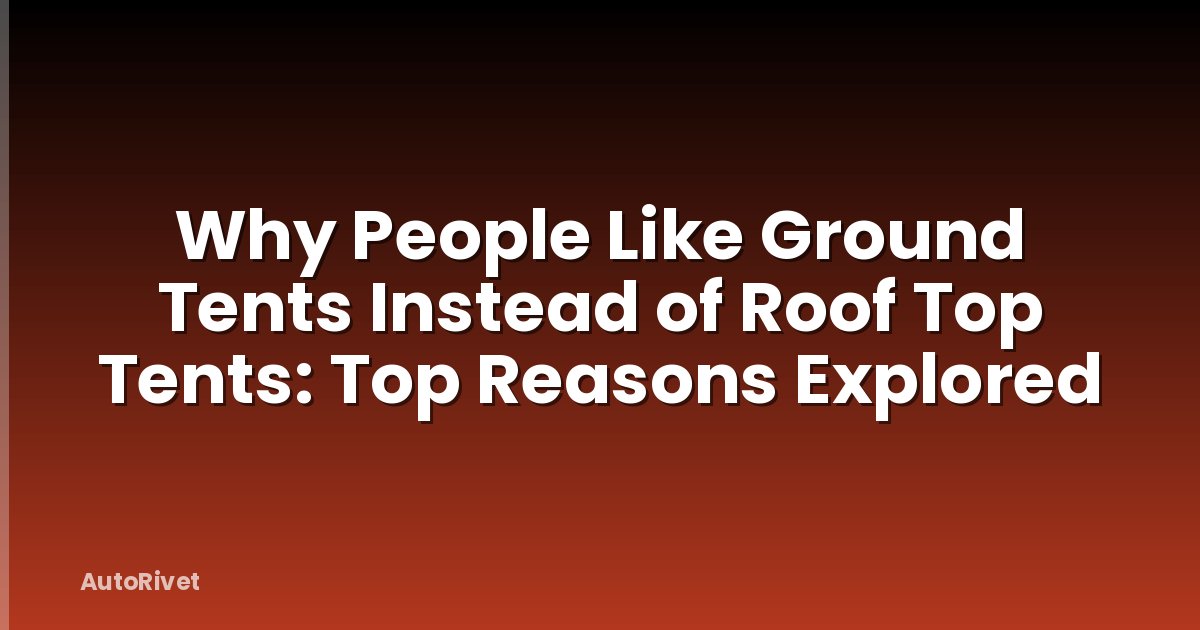 Why People Like Ground Tents Instead of Roof Top Tents: Top Reasons Explored