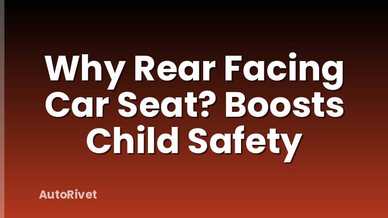 Why Rear Facing Car Seat? Boosts Child Safety