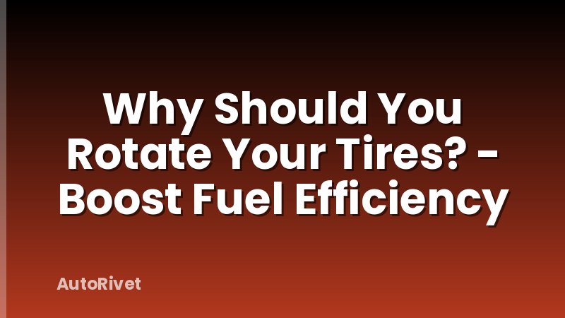 Why Should You Rotate Your Tires? - Boost Fuel Efficiency