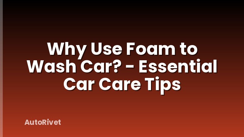 Why Use Foam to Wash Car? - Essential Car Care Tips