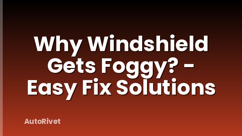 Why Windshield Gets Foggy? - Easy Fix Solutions