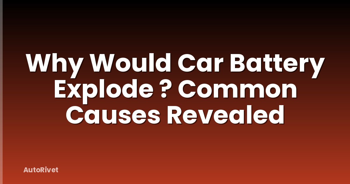Why Would Car Battery Explode ? Common Causes Revealed