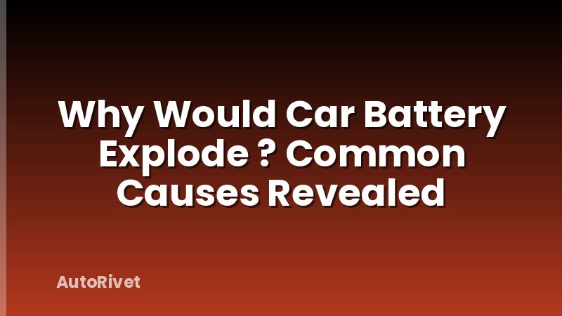 Why Would Car Battery Explode ? Common Causes Revealed