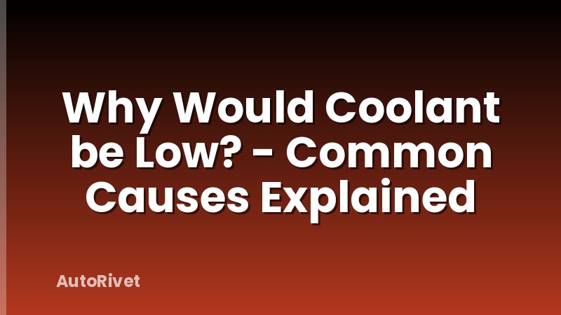 Why Would Coolant be Low? - Common Causes Explained