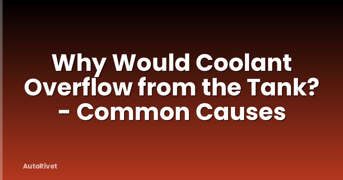 Why Would Coolant Overflow from the Tank? - Common Causes