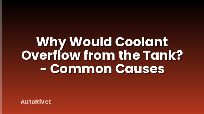 Why Would Coolant Overflow from the Tank? - Common Causes