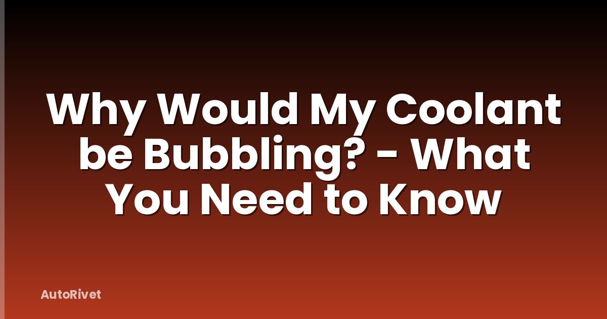 Why Would My Coolant be Bubbling? - What You Need to Know