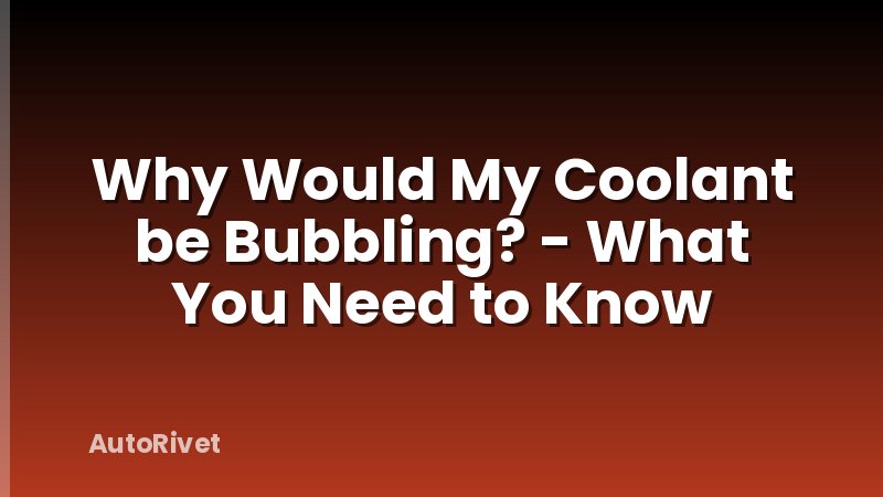 Why Would My Coolant be Bubbling? - What You Need to Know