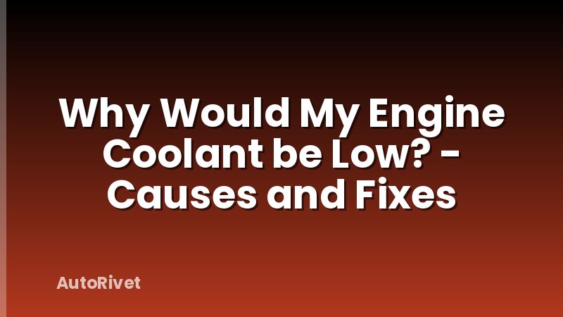 Why Would My Engine Coolant be Low? - Causes and Fixes